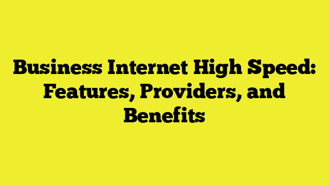 Business Internet High Speed: Features, Providers, and Benefits