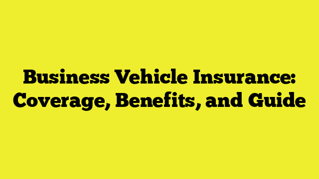 Business Vehicle Insurance: Coverage, Benefits, and Guide