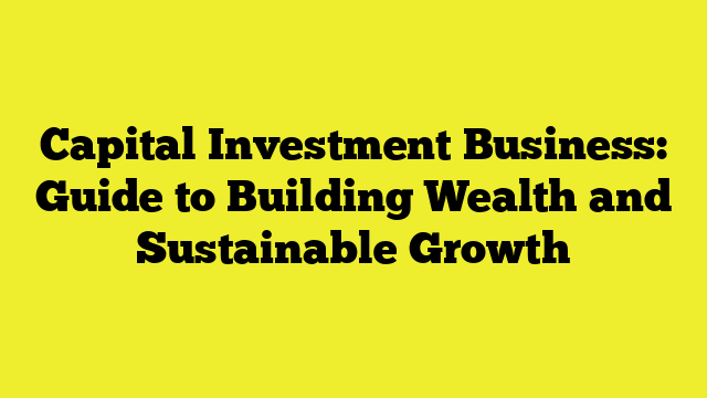 Capital Investment Business: Guide to Building Wealth and Sustainable Growth