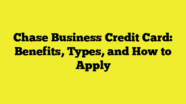 Chase Business Credit Card: Benefits, Types, and How to Apply