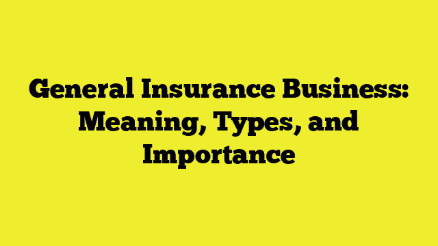 General Insurance Business: Meaning, Types, and Importance