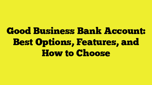 Good Business Bank Account: Best Options, Features, and How to Choose