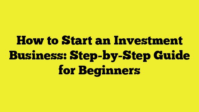 How to Start an Investment Business: Step-by-Step Guide for Beginners