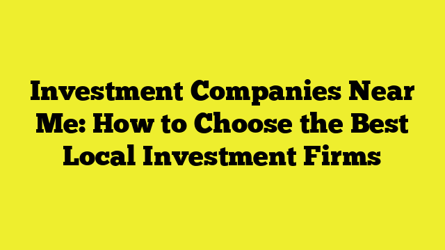 Investment Companies Near Me: How to Choose the Best Local Investment Firms