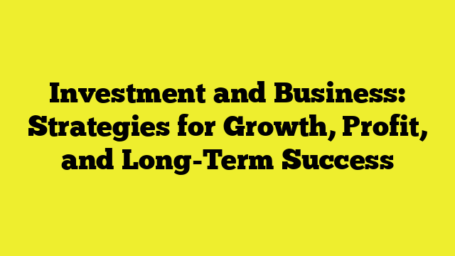 Investment and Business: Strategies for Growth, Profit, and Long-Term Success
