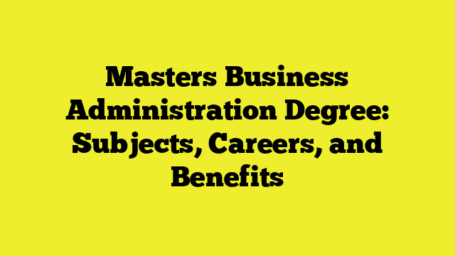 Masters Business Administration Degree: Subjects, Careers, and Benefits
