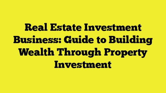 Real Estate Investment Business: Guide to Building Wealth Through Property Investment