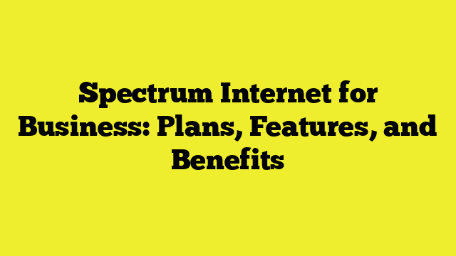 Spectrum Internet for Business: Plans, Features, and Benefits